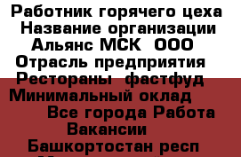 Работник горячего цеха › Название организации ­ Альянс-МСК, ООО › Отрасль предприятия ­ Рестораны, фастфуд › Минимальный оклад ­ 27 000 - Все города Работа » Вакансии   . Башкортостан респ.,Мечетлинский р-н